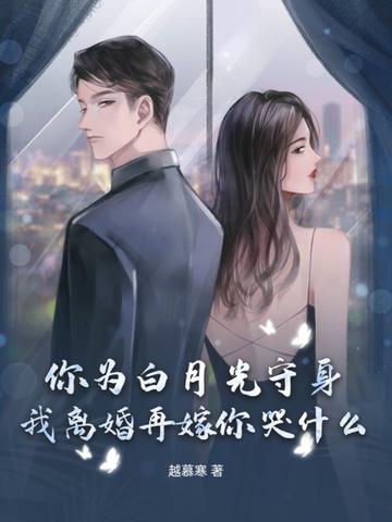 你为白月光守身，我离婚再嫁你哭什么？